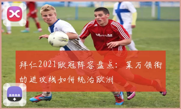 拜仁2021欧冠阵容盘点：莱万领衔的进攻线如何统治欧洲