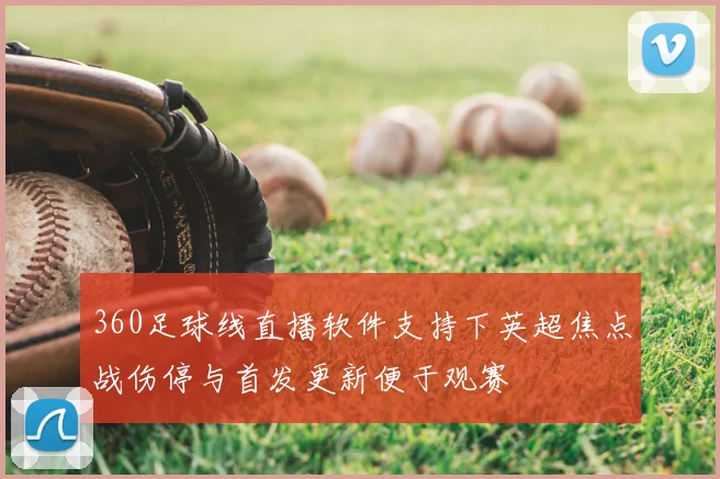 360足球线直播软件支持下英超焦点战伤停与首发更新便于观赛