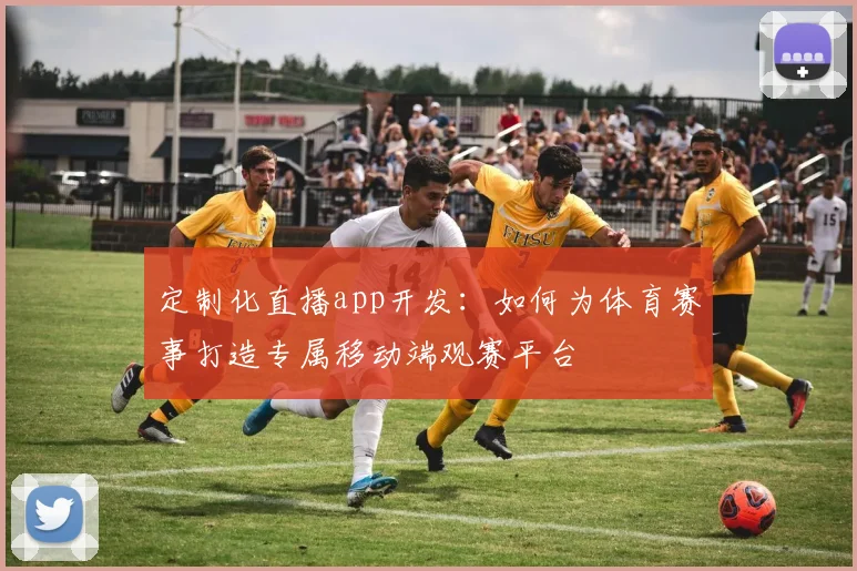 定制化直播app开发：如何为体育赛事打造专属移动端观赛平台