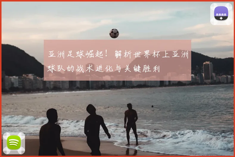 亚洲足球崛起！解析世界杯上亚洲球队的战术进化与关键胜利