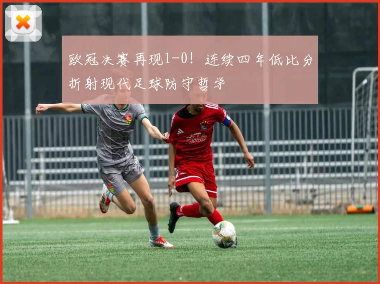 欧冠决赛再现1-0！连续四年低比分折射现代足球防守哲学