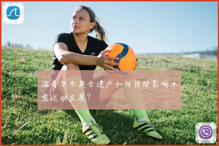 温哥华冬奥会遗产如何持续影响冰雪运动发展？
