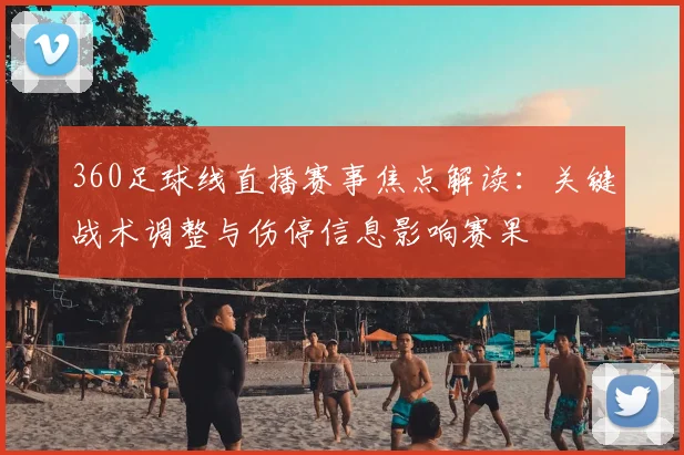 360足球线直播赛事焦点解读：关键战术调整与伤停信息影响赛果
