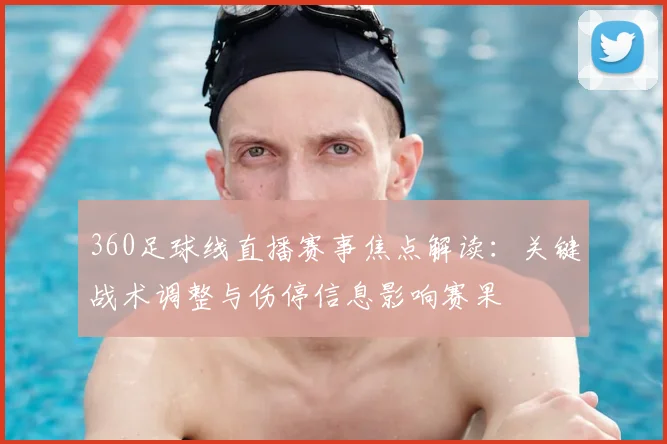360足球线直播赛事焦点解读：关键战术调整与伤停信息影响赛果