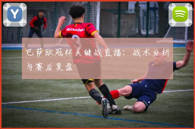 巴萨欧冠杯关键战直播：战术分析与赛后复盘