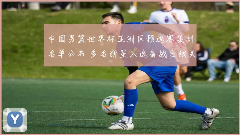 中国男篮世界杯亚洲区预选赛集训名单公布 多名新星入选备战出线关键战