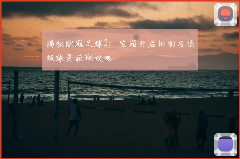 揭秘欧冠足球2：宝箱开启机制与顶级球员获取攻略