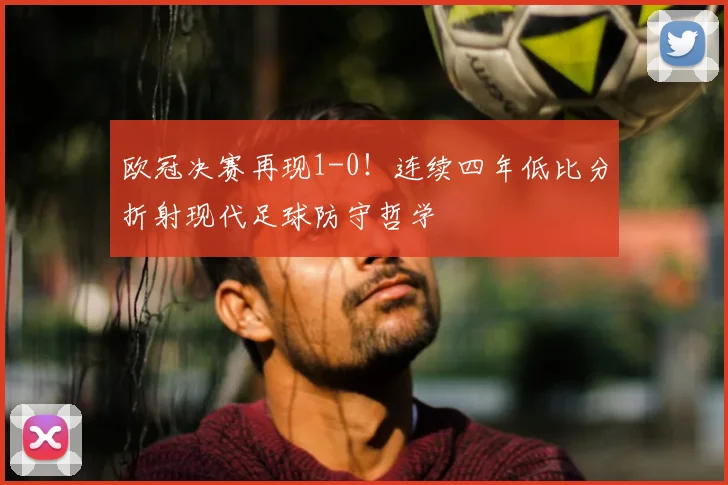 欧冠决赛再现1-0！连续四年低比分折射现代足球防守哲学