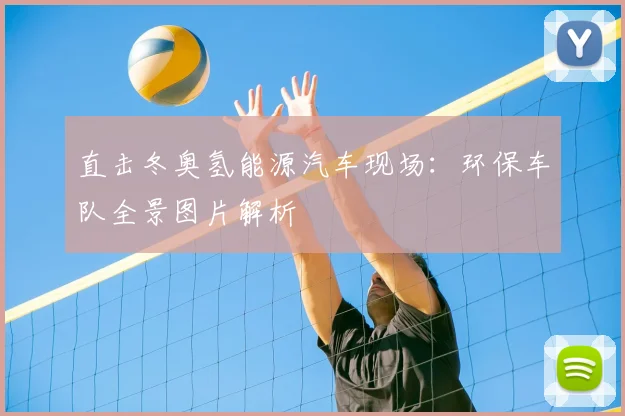 直击冬奥氢能源汽车现场：环保车队全景图片解析