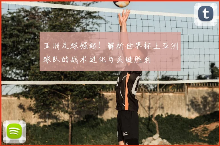 亚洲足球崛起！解析世界杯上亚洲球队的战术进化与关键胜利