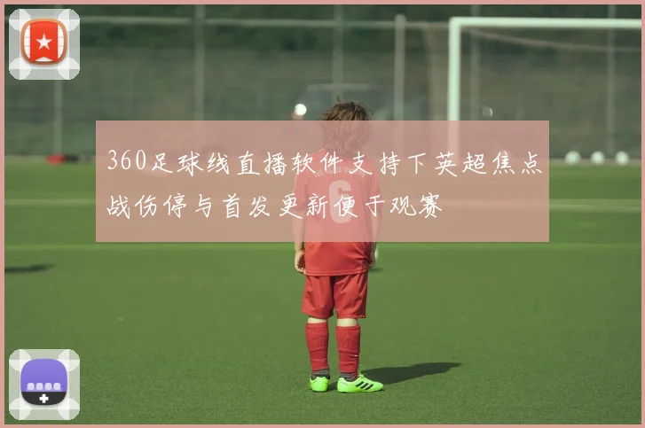 360足球线直播软件支持下英超焦点战伤停与首发更新便于观赛