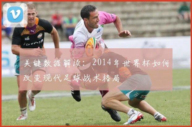 关键数据解读：2014年世界杯如何改变现代足球战术格局