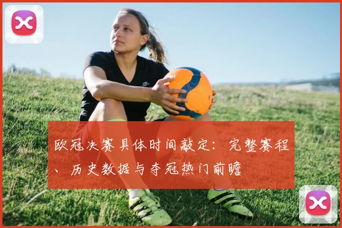 欧冠决赛具体时间敲定：完整赛程、历史数据与夺冠热门前瞻
