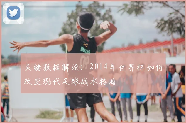 关键数据解读：2014年世界杯如何改变现代足球战术格局