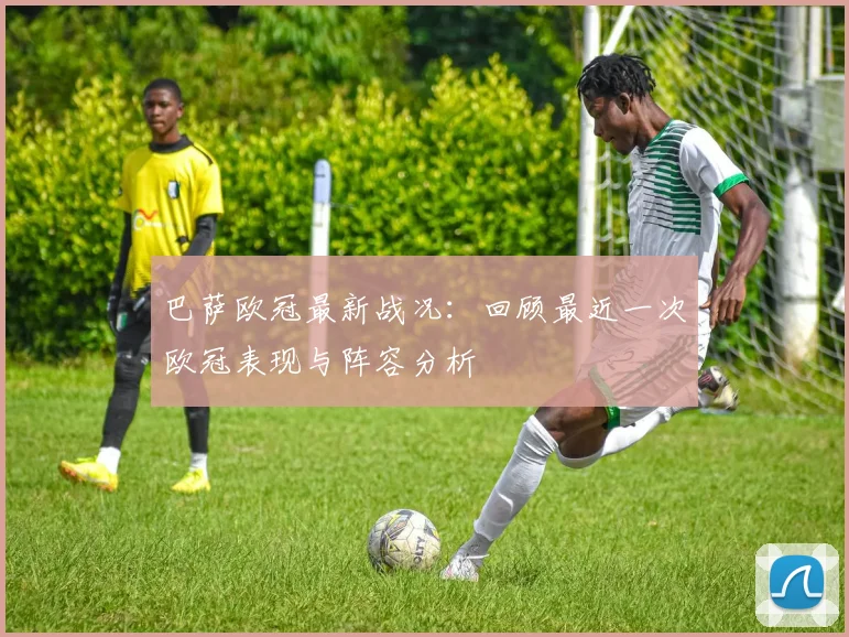 巴萨欧冠最新战况：回顾最近一次欧冠表现与阵容分析