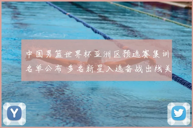 中国男篮世界杯亚洲区预选赛集训名单公布 多名新星入选备战出线关键战