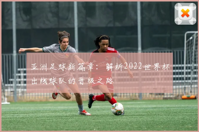 亚洲足球新篇章：解析2022世界杯出线球队的晋级之路