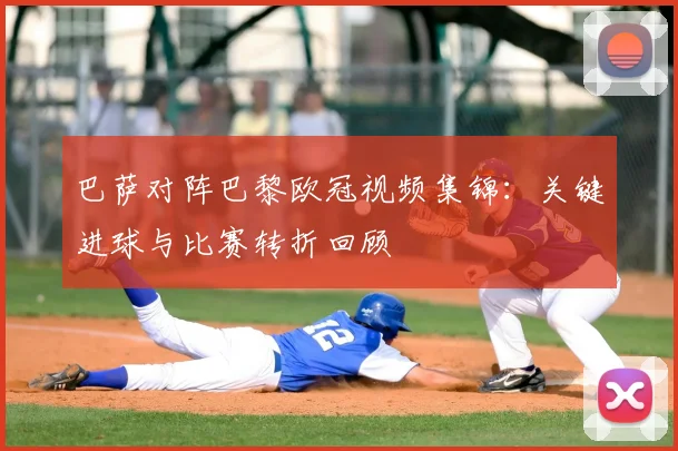 巴萨对阵巴黎欧冠视频集锦：关键进球与比赛转折回顾