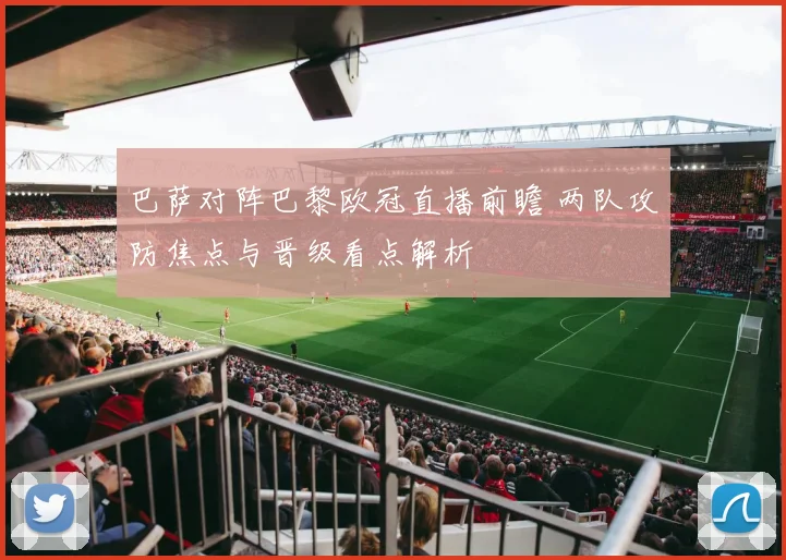 巴萨对阵巴黎欧冠直播前瞻 两队攻防焦点与晋级看点解析